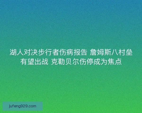 湖人对决步行者伤病报告 詹姆斯八村垒有望出战 克勒贝尔伤停成为焦点
