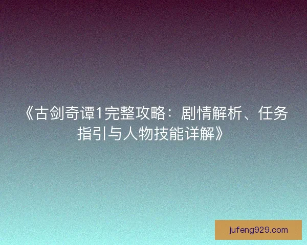 《古剑奇谭1完整攻略：剧情解析、任务指引与人物技能详解》
