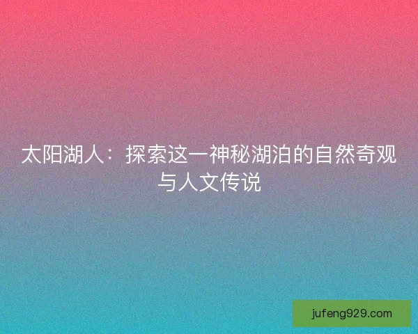 太阳湖人：探索这一神秘湖泊的自然奇观与人文传说