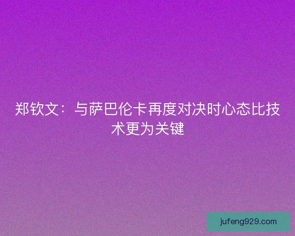 郑钦文：与萨巴伦卡再度对决时心态比技术更为关键