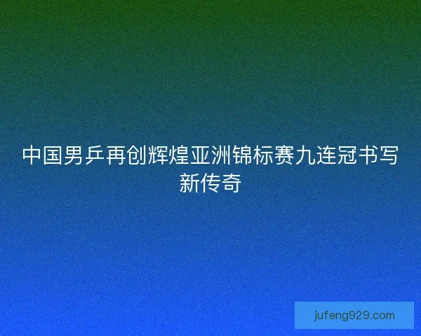 中国男乒再创辉煌亚洲锦标赛九连冠书写新传奇