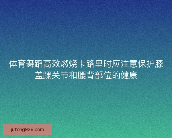 体育舞蹈高效燃烧卡路里时应注意保护膝盖踝关节和腰背部位的健康