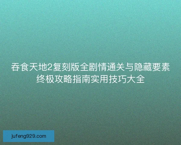 吞食天地2复刻版全剧情通关与隐藏要素终极攻略指南实用技巧大全