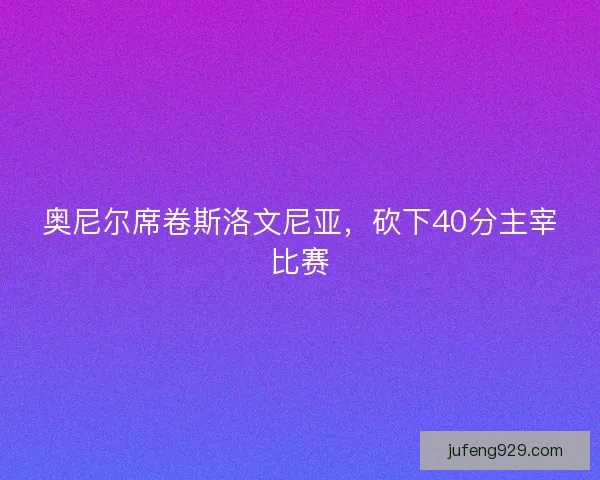 奥尼尔席卷斯洛文尼亚，砍下40分主宰比赛