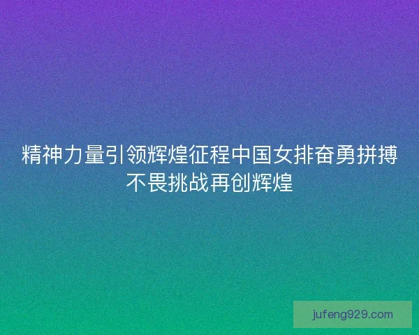 精神力量引领辉煌征程中国女排奋勇拼搏不畏挑战再创辉煌