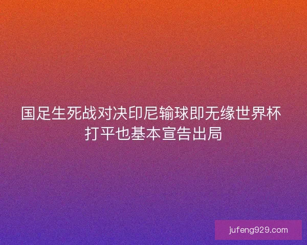 国足生死战对决印尼输球即无缘世界杯 打平也基本宣告出局