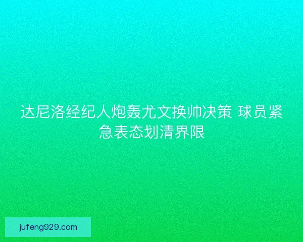 达尼洛经纪人炮轰尤文换帅决策 球员紧急表态划清界限