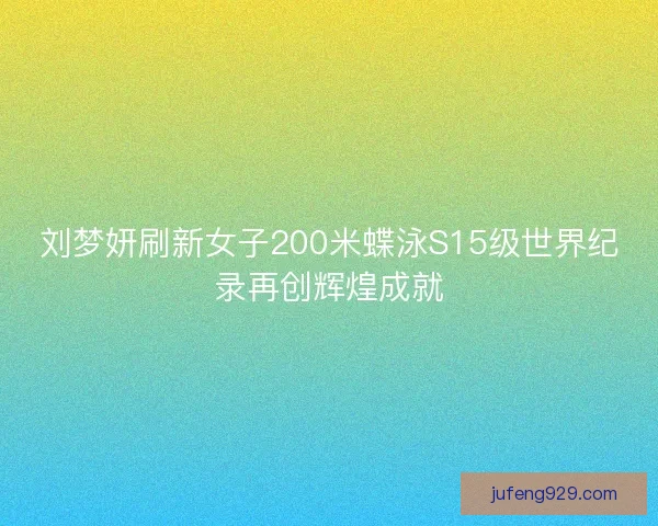 刘梦妍刷新女子200米蝶泳S15级世界纪录再创辉煌成就