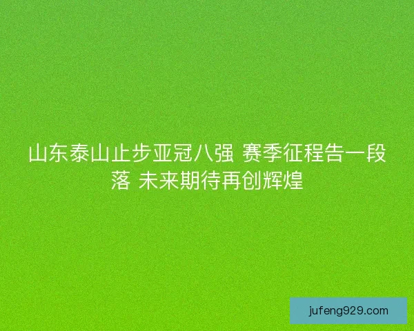 山东泰山止步亚冠八强 赛季征程告一段落 未来期待再创辉煌