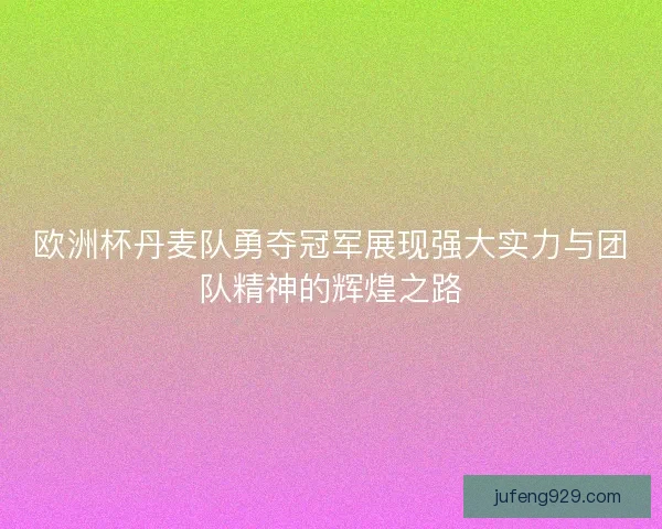 欧洲杯丹麦队勇夺冠军展现强大实力与团队精神的辉煌之路