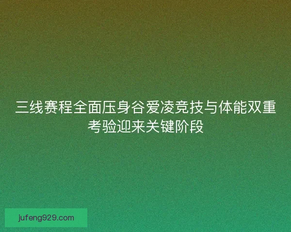三线赛程全面压身谷爱凌竞技与体能双重考验迎来关键阶段