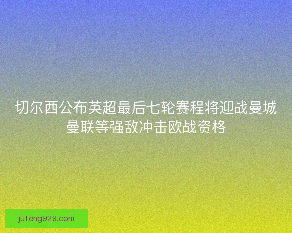 切尔西公布英超最后七轮赛程将迎战曼城曼联等强敌冲击欧战资格