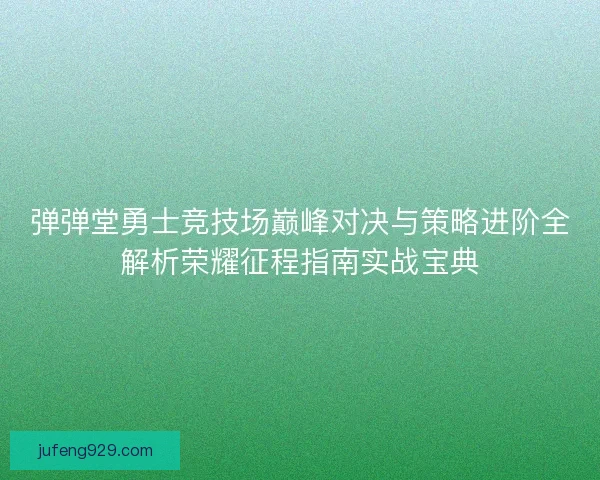 弹弹堂勇士竞技场巅峰对决与策略进阶全解析荣耀征程指南实战宝典