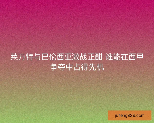 莱万特与巴伦西亚激战正酣 谁能在西甲争夺中占得先机