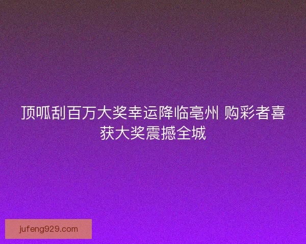 顶呱刮百万大奖幸运降临亳州 购彩者喜获大奖震撼全城
