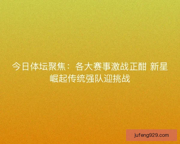 今日体坛聚焦：各大赛事激战正酣 新星崛起传统强队迎挑战