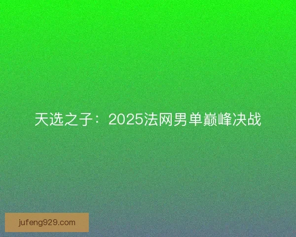 天选之子：2025法网男单巅峰决战
