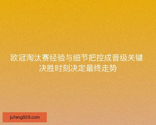 欧冠淘汰赛经验与细节把控成晋级关键 决胜时刻决定最终走势