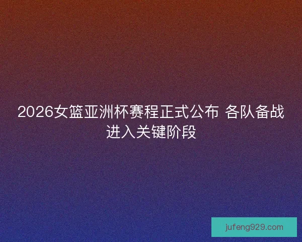 2026女篮亚洲杯赛程正式公布 各队备战进入关键阶段
