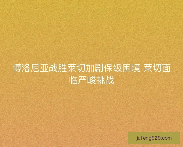 博洛尼亚战胜莱切加剧保级困境 莱切面临严峻挑战