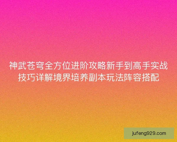 神武苍穹全方位进阶攻略新手到高手实战技巧详解境界培养副本玩法阵容搭配