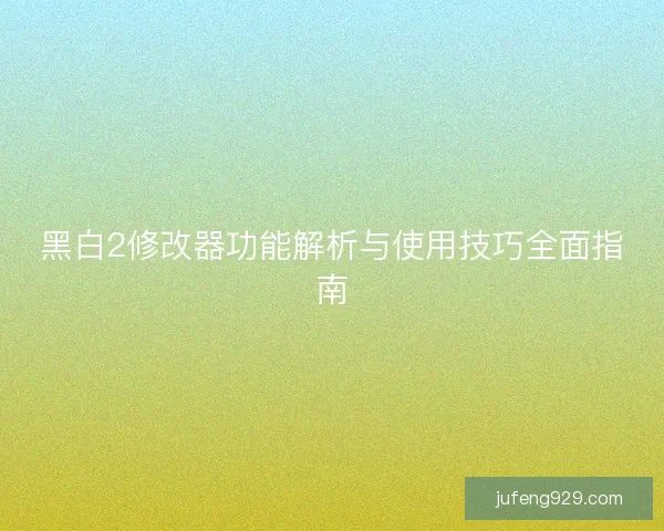 黑白2修改器功能解析与使用技巧全面指南