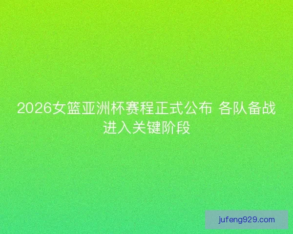 2026女篮亚洲杯赛程正式公布 各队备战进入关键阶段