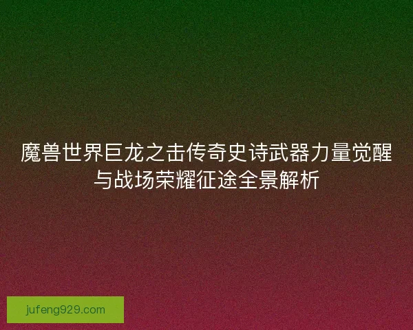 魔兽世界巨龙之击传奇史诗武器力量觉醒与战场荣耀征途全景解析