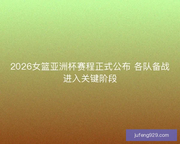 2026女篮亚洲杯赛程正式公布 各队备战进入关键阶段