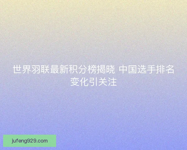 世界羽联最新积分榜揭晓 中国选手排名变化引关注