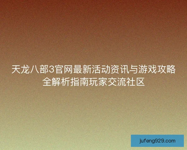 天龙八部3官网最新活动资讯与游戏攻略全解析指南玩家交流社区