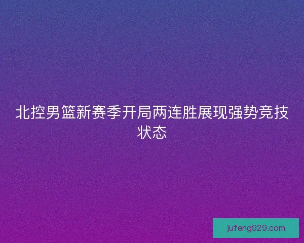 北控男篮新赛季开局两连胜展现强势竞技状态