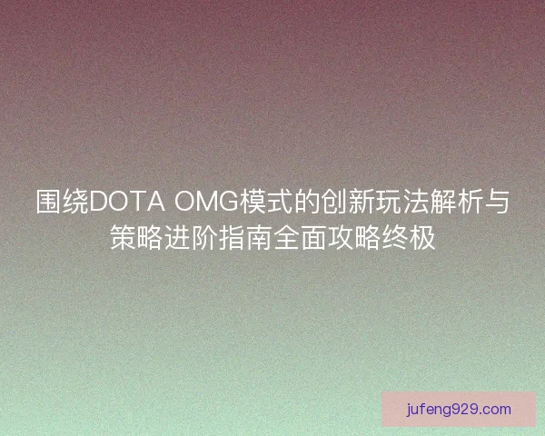 围绕DOTA OMG模式的创新玩法解析与策略进阶指南全面攻略终极