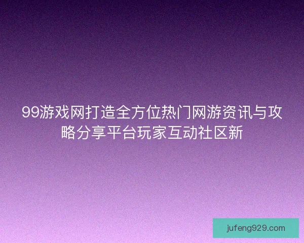 99游戏网打造全方位热门网游资讯与攻略分享平台玩家互动社区新