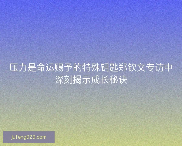 压力是命运赐予的特殊钥匙郑钦文专访中深刻揭示成长秘诀